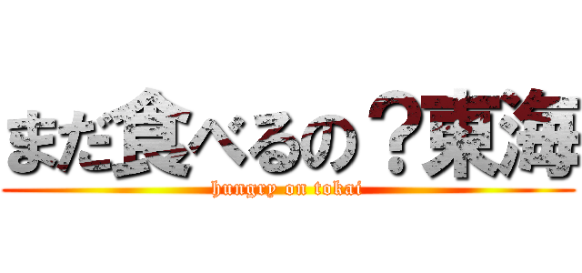 まだ食べるの？東海 (hungry on tokai)