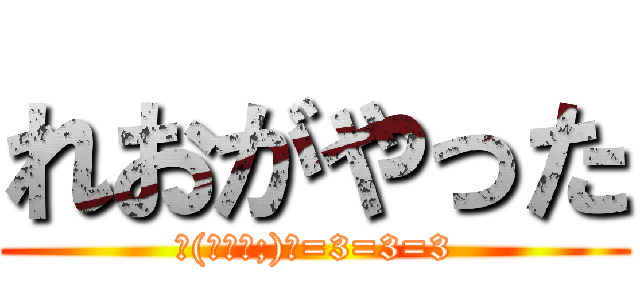 れおがやった (ヽ(￣д￣;)ノ=3=3=3)
