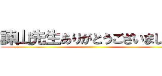 諫山先生ありがとうございました！ ()