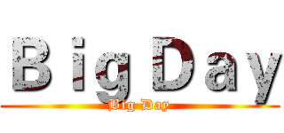 Ｂｉｇ Ｄａｙ (Big Day)