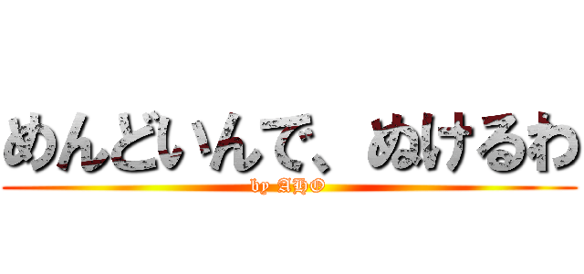 めんどいんで、ぬけるわ (by AHO)