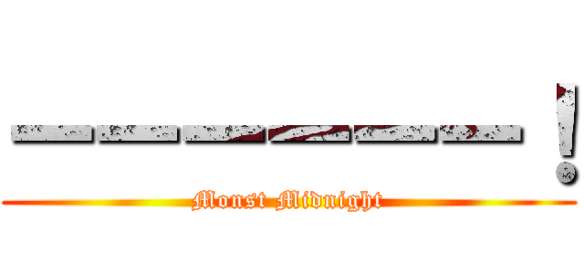 ーーーーーー！ (Monst Midnight)