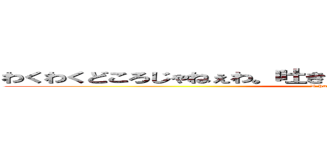 わくわくどころじゃねぇわ。吐き気と頭痛でＧｏ ｔｏ ｂｅｄや (I have aheadache!)