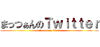 まっつぁんのＴｗｉｔｔｅｒ (mattuxan on Twitter)