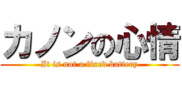 カノンの心情 (It is not a fixed battery)