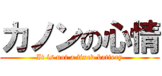 カノンの心情 (It is not a fixed battery)