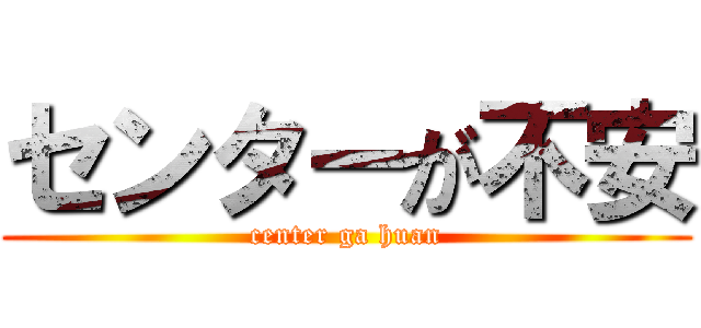 センターが不安 (center ga huan)