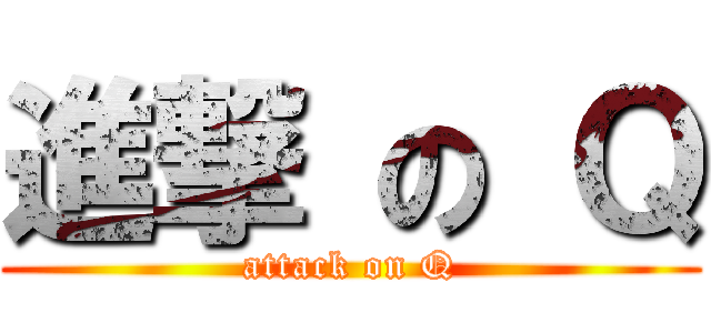 進撃 の Ｑ (attack on Q)