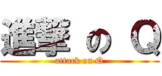 進撃 の Ｑ (attack on Q)