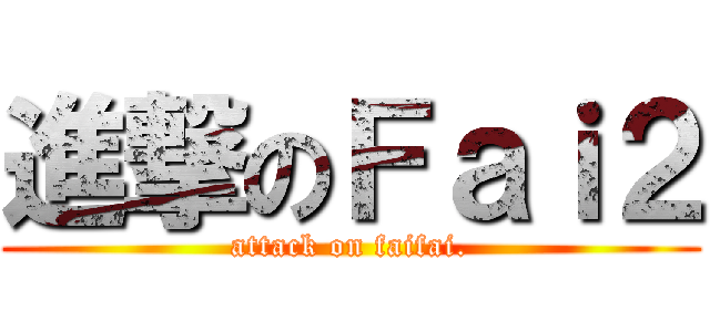 進撃のＦａｉ２ (attack on faifai.)