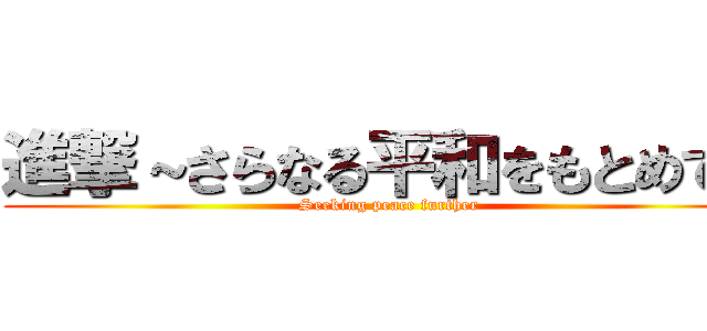 進撃～さらなる平和をもとめて～ (Seeking peace further)