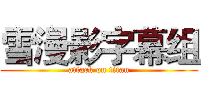 雪漫影字幕组 (attack on titan)