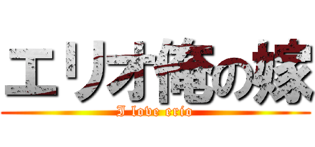 エリオ俺の嫁 (I love erio)