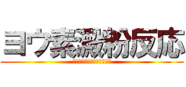 ヨウ素澱粉反応 (ﾖｳｿﾃﾞﾝﾌﾟﾝﾊﾝﾉｳ)