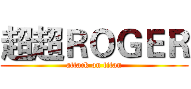 超超ＲＯＧＥＲ (attack on titan)