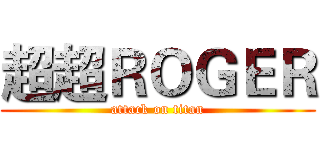 超超ＲＯＧＥＲ (attack on titan)
