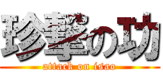 珍撃の功 (attack on isao)