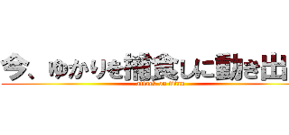 今、ゆかりを捕食しに動き出した (attack on titan)