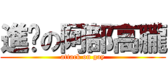 進擊の阿部高朧 (attack on gay)