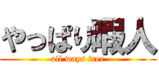 やっぱり暇人 (all ways free)