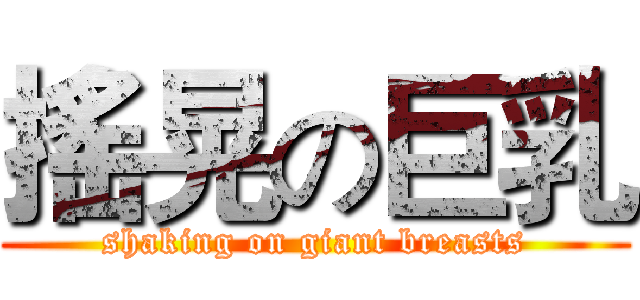 搖晃の巨乳 (shaking on giant breasts)