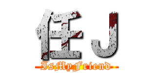 任Ｊ (IsMyFriend)