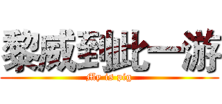 黎威到此一游 (My is pig)