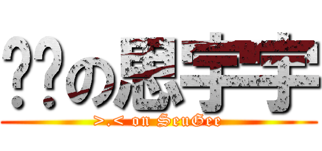 进击の思宇宇 (>.< on SeuGee)