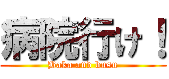 病院行け！ (Baka and busu)