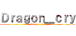 Ｄｒａｇｏｎ＿ｃｒｙ (Dragon_cry)