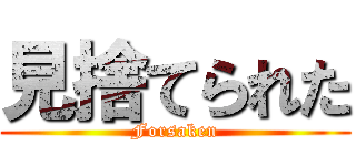 見捨てられた (Forsaken)