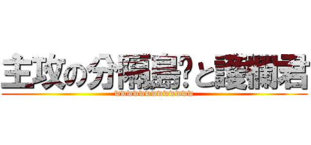 主攻の分隔島醬と護欄君 (wwwwwwwwwwwww)