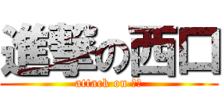 進撃の西口 (attack on 西ﾛ)