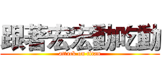 跟著宏宏動吃動 (attack on titan)