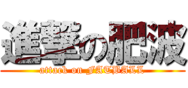 進撃の肥波 (attack on FATBALL)