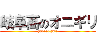 岐阜高のオニギリ (yakubo yuto)