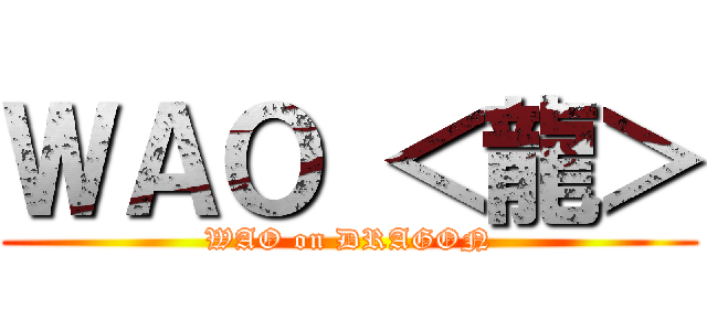 ＷＡＯ ＜龍＞ (WAO on DRAGON)