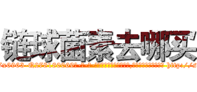 链球菌素去哪买 (链球菌素去哪买【电-186x2687x6963-Q278180069元-吉-药-业】我们做的是长期生意,靠的是老客户长期支持 http://sngk.net/7T7bQw
)