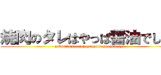 焼肉のタレはやっぱ醤油でしょ！ (yakinikunotarehayapparisyouyudesyo)