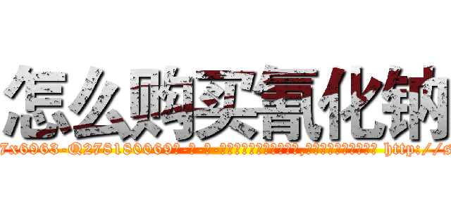 怎么购买氰化钠 (怎么购买氰化钠【电-186x2687x6963-Q278180069元-吉-药-业】我们做的是长期生意,靠的是老客户长期支持 http://sngk.net/BI58d1
)