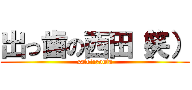 出っ歯の西田（笑） (satoiryouta)