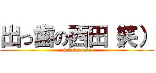 出っ歯の西田（笑） (satoiryouta)