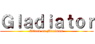 Ｇｌａｄｉａｔｏｒ (Attack on Maximus )