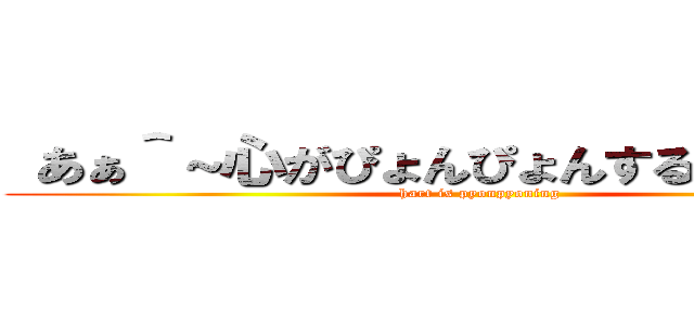  あぁ＾～心がぴょんぴょんするんじゃぁ＾～ (hart is pyonpyoning)