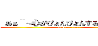  あぁ＾～心がぴょんぴょんするんじゃぁ＾～ (hart is pyonpyoning)