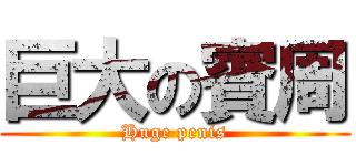 巨大の賓周 (Huge penis)