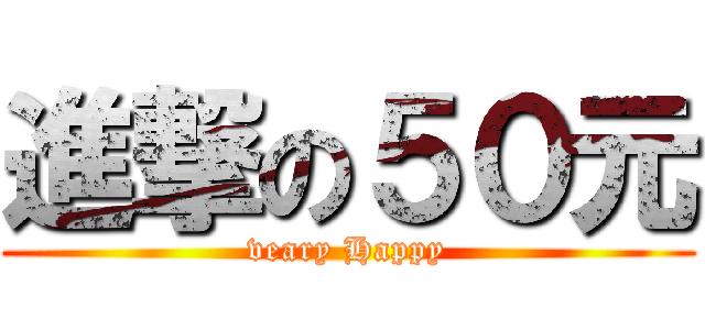 進撃の５０元 (veary Happy)