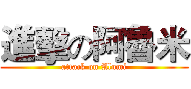 進擊の阿魯米 (attack on Alumi)