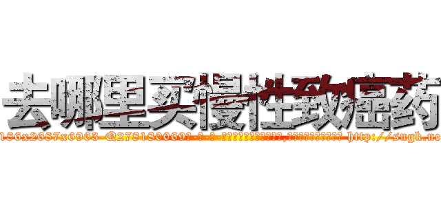 去哪里买慢性致癌药 (去哪里买慢性致癌药【电-186x2687x6963-Q278180069元-吉-药-业】我们做的是长期生意,靠的是老客户长期支持 http://sngk.net/OAjhrC
)
