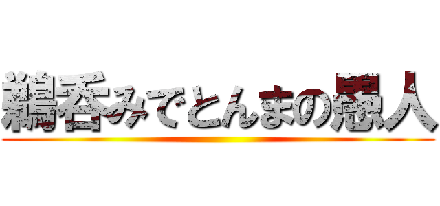 鵜呑みでとんまの愚人 ()